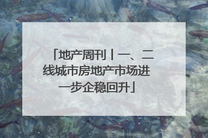 地产周刊丨一、二线城市房地产市场进一步企稳回升