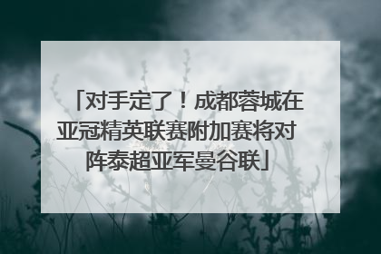 对手定了！成都蓉城在亚冠精英联赛附加赛将对阵泰超亚军曼谷联