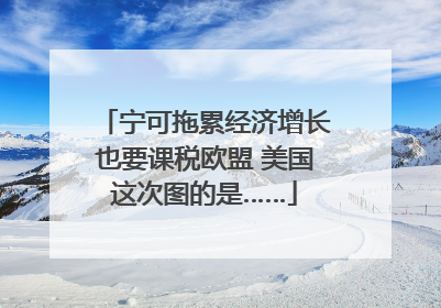 宁可拖累经济增长也要课税欧盟 美国这次图的是……