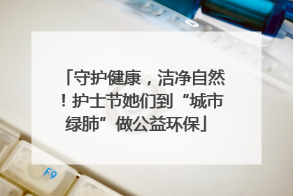 守护健康，洁净自然！护士节她们到“城市绿肺”做公益环保