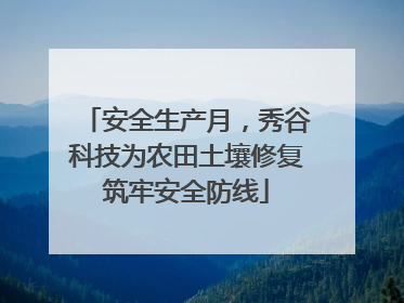 安全生产月，秀谷科技为农田土壤修复筑牢安全防线