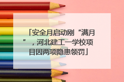 安全月启动刚“满月”，河北建工一学校项目因两项隐患领罚