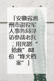 安徽省池州市退役军人事务局寻访参战老兵，用光影“抢救”88份“烽火档案”
