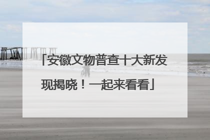 安徽文物普查十大新发现揭晓！一起来看看