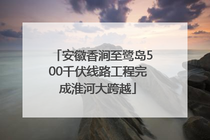 安徽香涧至鹭岛500千伏线路工程完成淮河大跨越