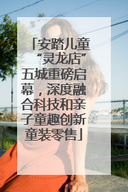 安踏儿童“灵龙店”五城重磅启幕，深度融合科技和亲子童趣创新童装零售