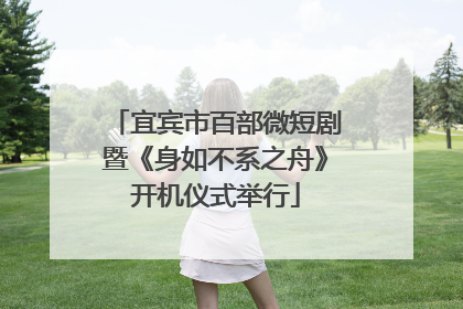 宜宾市百部微短剧暨《身如不系之舟》开机仪式举行