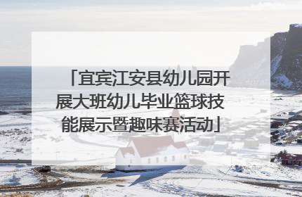 宜宾江安县幼儿园开展大班幼儿毕业篮球技能展示暨趣味赛活动
