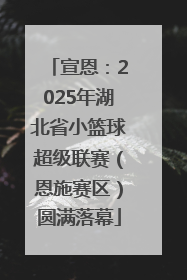 宣恩：2025年湖北省小篮球超级联赛（恩施赛区）圆满落幕
