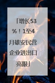 增长53%！1至4月雄安民营企业进出口亮眼