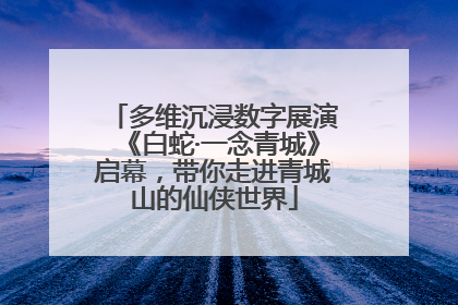 多维沉浸数字展演《白蛇·一念青城》启幕，带你走进青城山的仙侠世界