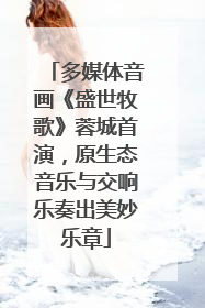 多媒体音画《盛世牧歌》蓉城首演，原生态音乐与交响乐奏出美妙乐章