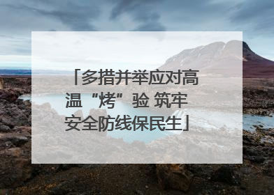 多措并举应对高温“烤”验 筑牢安全防线保民生