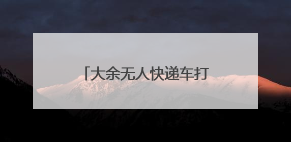 大余无人快递车打造智能配送新模式