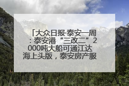 大众日报·泰安一周：泰安港“三改二”2000吨大船可通江达海上头版，泰安房产服务改革经验全省推广