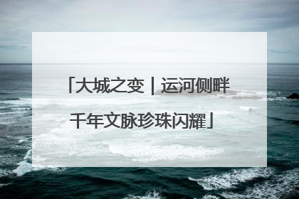 大城之变｜运河侧畔 千年文脉珍珠闪耀