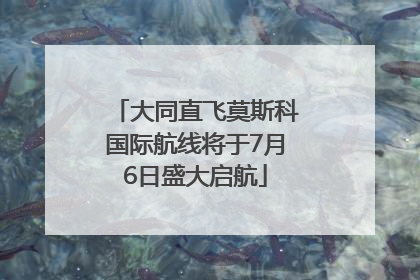 大同直飞莫斯科国际航线将于7月6日盛大启航