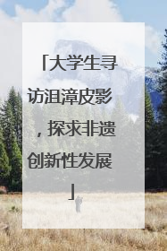 大学生寻访沮漳皮影，探求非遗创新性发展