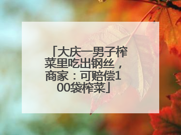 大庆一男子榨菜里吃出钢丝，商家：可赔偿100袋榨菜