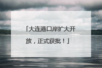 大连港口岸扩大开放，正式获批！