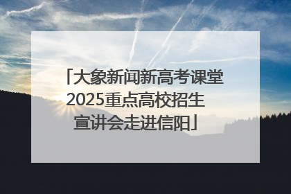 大象新闻新高考课堂2025重点高校招生宣讲会走进信阳