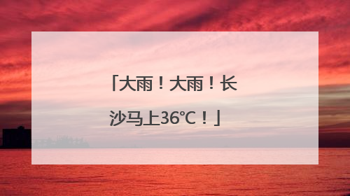 大雨！大雨！长沙马上36℃！