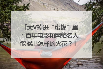 大V掉进“蜜罐”里：百年电影和网络名人能擦出怎样的火花？