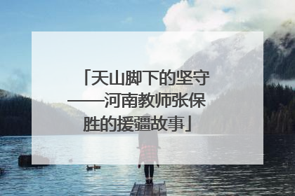 天山脚下的坚守——河南教师张保胜的援疆故事