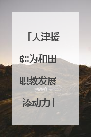 天津援疆为和田职教发展添动力