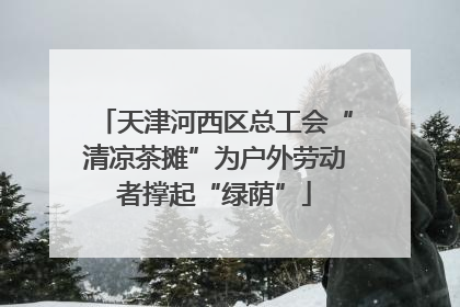 天津河西区总工会“清凉茶摊”为户外劳动者撑起“绿荫”