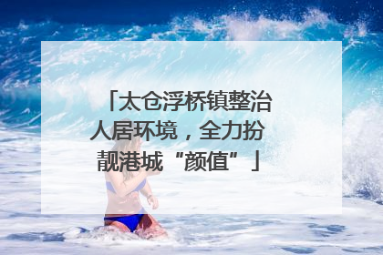 太仓浮桥镇整治人居环境，全力扮靓港城“颜值”
