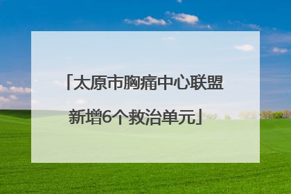 太原市胸痛中心联盟新增6个救治单元