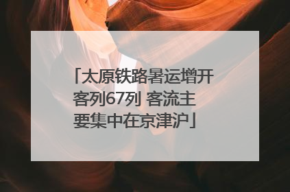 太原铁路暑运增开客列67列 客流主要集中在京津沪