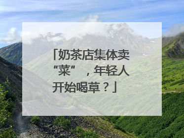 奶茶店集体卖“菜”，年轻人开始喝草？