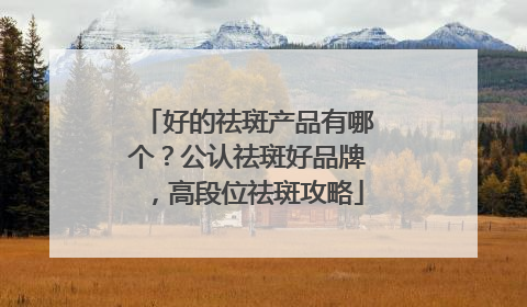 好的祛斑产品有哪个？公认祛斑好品牌，高段位祛斑攻略
