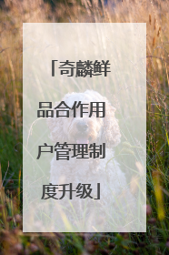 奇麟鲜品合作用户管理制度升级