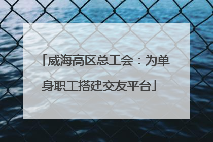 威海高区总工会：为单身职工搭建交友平台