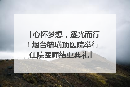 心怀梦想，逐光而行！烟台毓璜顶医院举行住院医师结业典礼