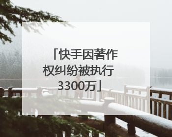 快手因著作权纠纷被执行3300万