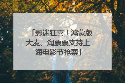 影迷狂喜！鸿蒙版大麦、淘票票支持上海电影节抢票