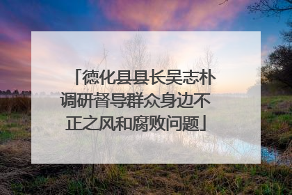 德化县县长吴志朴调研督导群众身边不正之风和腐败问题