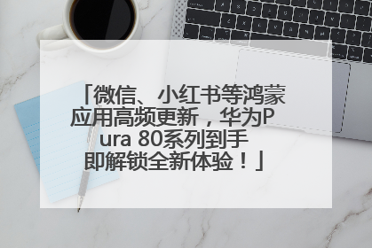 微信、小红书等鸿蒙应用高频更新，华为Pura 80系列到手即解锁全新体验！