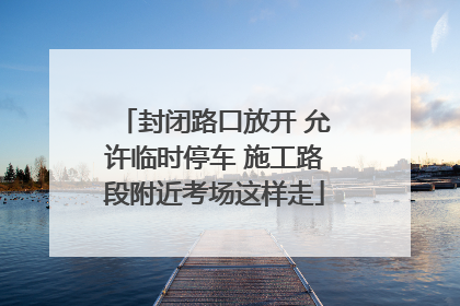 封闭路口放开 允许临时停车 施工路段附近考场这样走