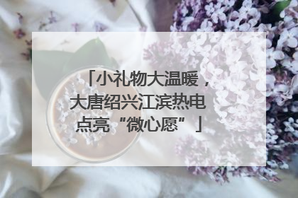 小礼物大温暖，大唐绍兴江滨热电点亮“微心愿”