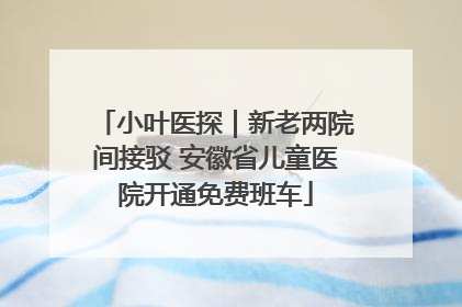 小叶医探｜新老两院间接驳 安徽省儿童医院开通免费班车