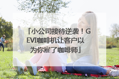 小公司接待逆袭！GEVI咖啡机让客户以为你雇了咖啡师