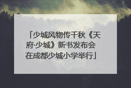少城风物传千秋《天府·少城》新书发布会在成都少城小学举行