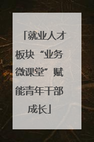 就业人才板块“业务微课堂”赋能青年干部成长