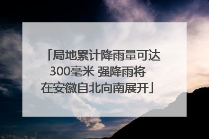 局地累计降雨量可达300毫米 强降雨将在安徽自北向南展开