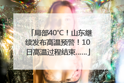 局部40℃！山东继续发布高温预警！10日高温过程结束……